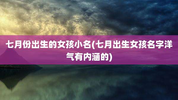 七月份出生的女孩小名(七月出生女孩名字洋气有内涵的)