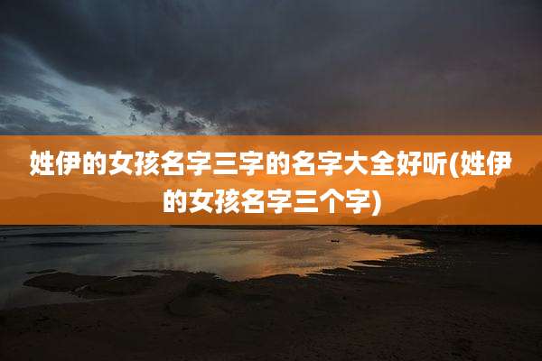 姓伊的女孩名字三字的名字大全好听(姓伊的女孩名字三个字)