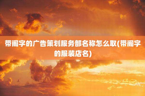 带阁字的广告策划服务部名称怎么取(带阁字的服装店名)
