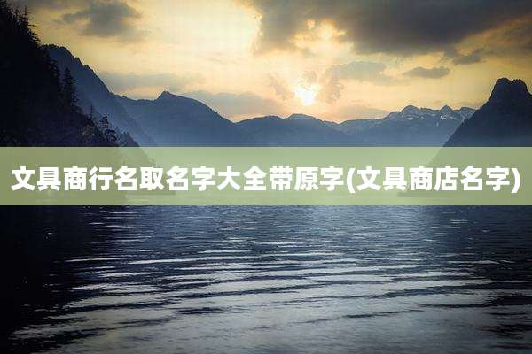 文具商行名取名字大全带原字(文具商店名字)