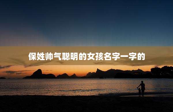 保姓帅气聪明的女孩名字一字的