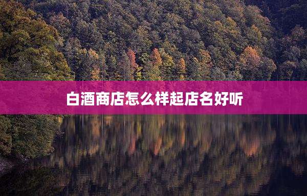 白酒商店怎么样起店名好听
