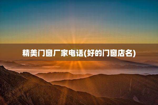 精美门窗厂家电话(好的门窗店名)