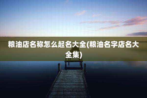粮油店名称怎么起名大全(粮油名字店名大全集)