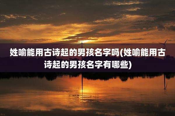 姓喻能用古诗起的男孩名字吗(姓喻能用古诗起的男孩名字有哪些)