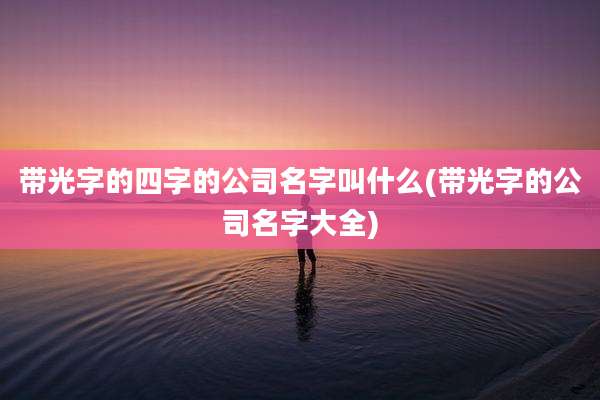 带光字的四字的公司名字叫什么(带光字的公司名字大全)