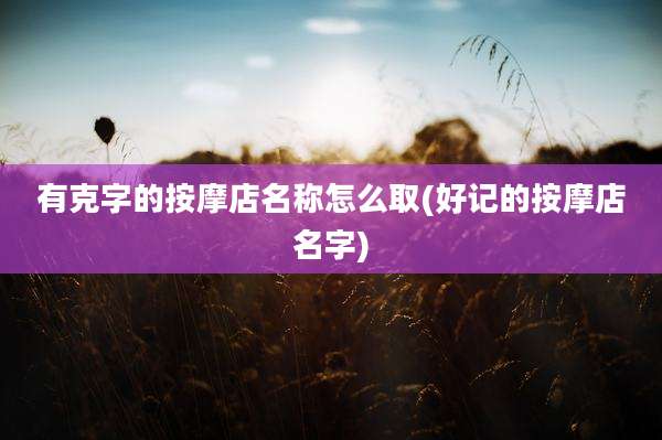 有克字的按摩店名称怎么取(好记的按摩店名字)