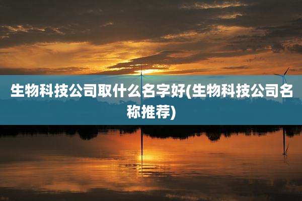 生物科技公司取什么名字好(生物科技公司名称推荐)