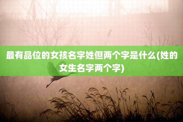 最有品位的女孩名字姓但两个字是什么(姓的女生名字两个字)