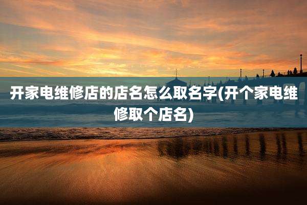 开家电维修店的店名怎么取名字(开个家电维修取个店名)