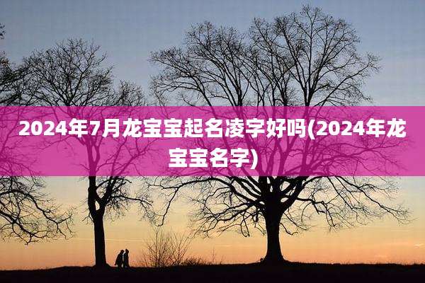 2024年7月龙宝宝起名凌字好吗(2024年龙宝宝名字)