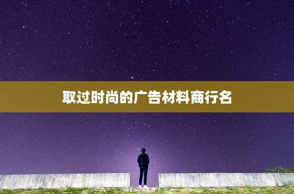 取过时尚的广告材料商行名