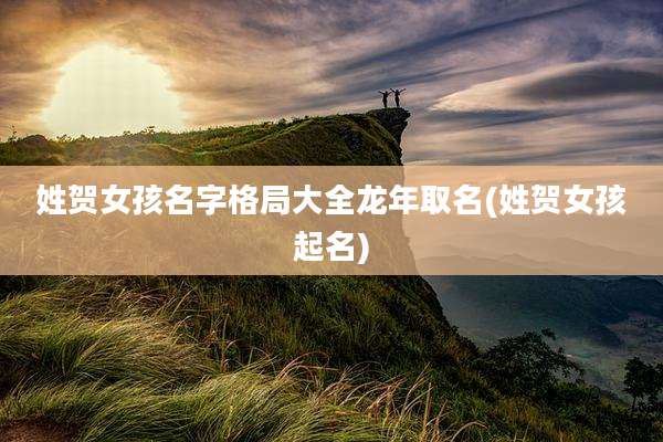 姓贺女孩名字格局大全龙年取名(姓贺女孩起名)