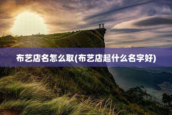 布艺店名怎么取(布艺店起什么名字好)