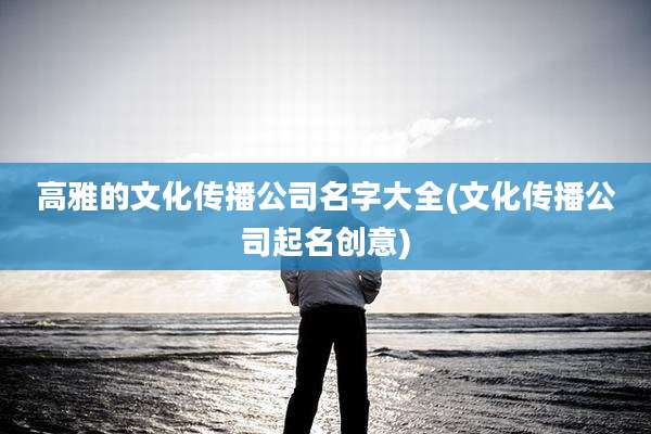 高雅的文化传播公司名字大全(文化传播公司起名创意)