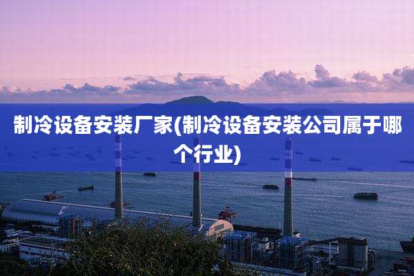 制冷设备安装厂家(制冷设备安装公司属于哪个行业)