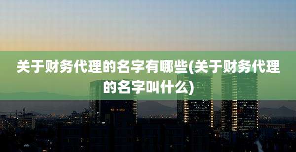 关于财务代理的名字有哪些(关于财务代理的名字叫什么)