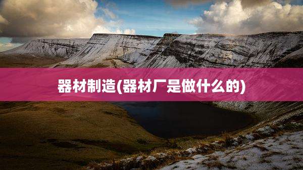 器材制造(器材厂是做什么的)