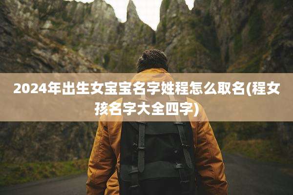 2024年出生女宝宝名字姓程怎么取名(程女孩名字大全四字)