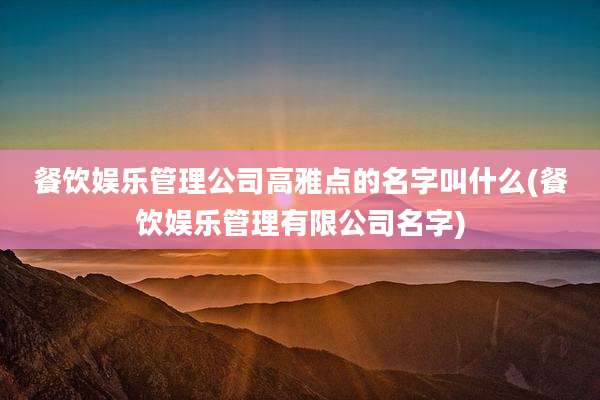 餐饮娱乐管理公司高雅点的名字叫什么(餐饮娱乐管理有限公司名字)
