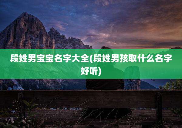 段姓男宝宝名字大全(段姓男孩取什么名字好听)