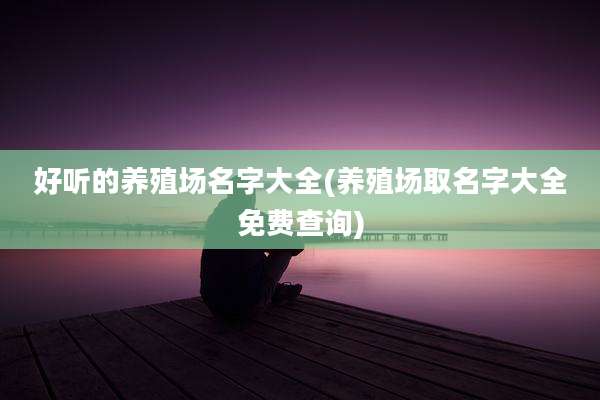 好听的养殖场名字大全(养殖场取名字大全免费查询)