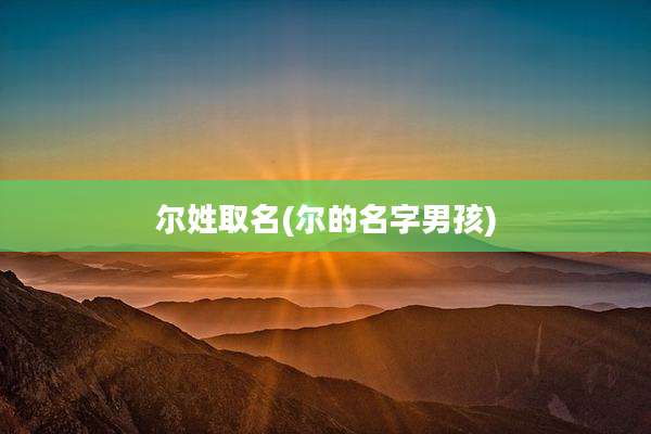 尔姓取名(尔的名字男孩)