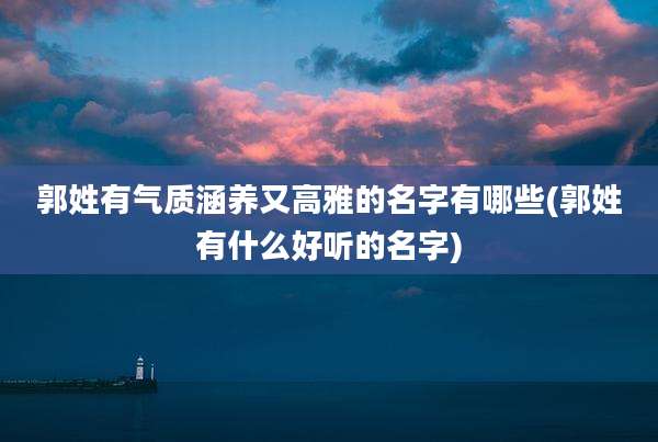郭姓有气质涵养又高雅的名字有哪些(郭姓有什么好听的名字)