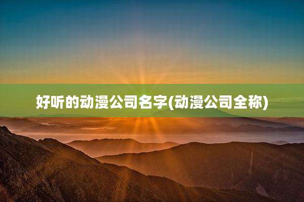 好听的动漫公司名字(动漫公司全称)