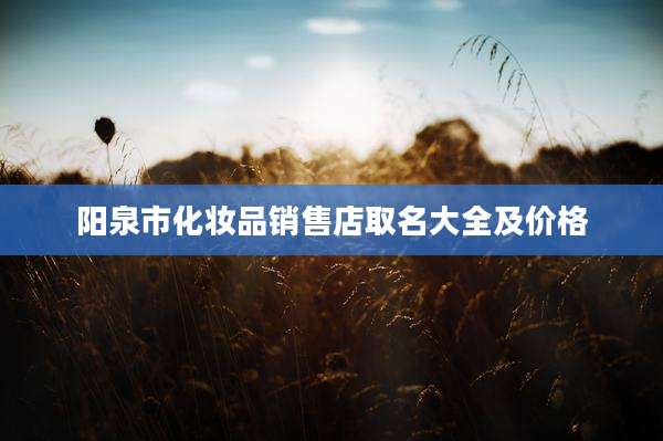 阳泉市化妆品销售店取名大全及价格