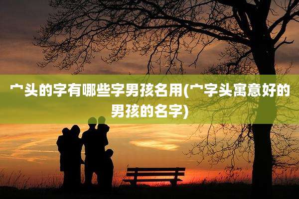 宀头的字有哪些字男孩名用(宀字头寓意好的男孩的名字)