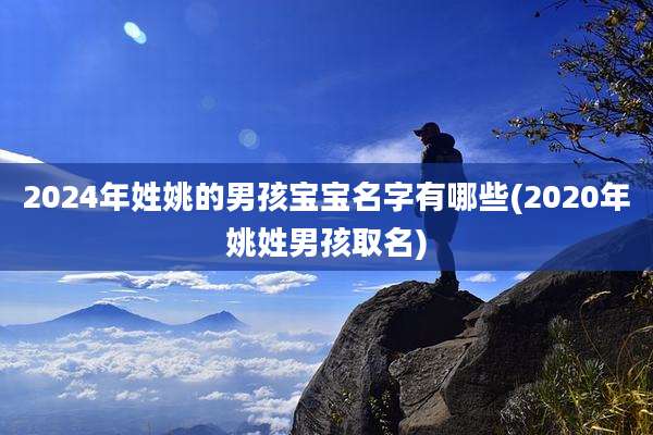 2024年姓姚的男孩宝宝名字有哪些(2020年姚姓男孩取名)