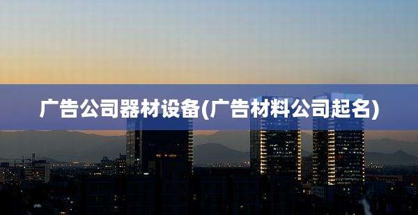 广告公司器材设备(广告材料公司起名)