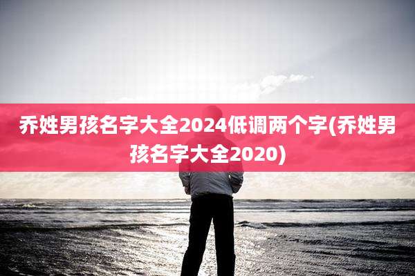 乔姓男孩名字大全2024低调两个字(乔姓男孩名字大全2020)