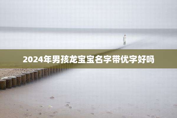 2024年男孩龙宝宝名字带优字好吗