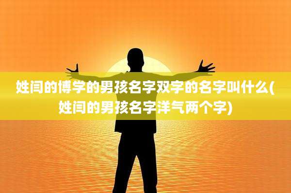 姓闫的博学的男孩名字双字的名字叫什么(姓闫的男孩名字洋气两个字)
