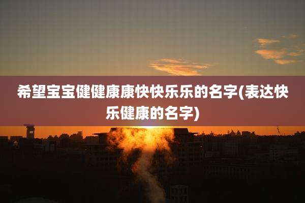 希望宝宝健健康康快快乐乐的名字(表达快乐健康的名字)
