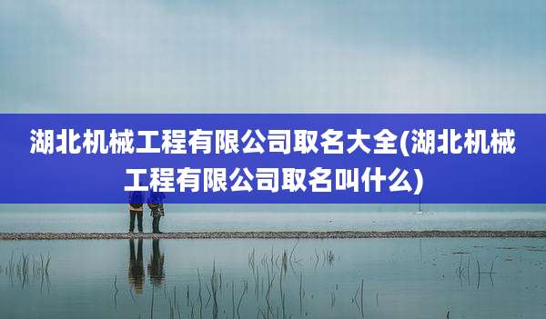 湖北机械工程有限公司取名大全(湖北机械工程有限公司取名叫什么)