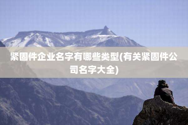 紧固件企业名字有哪些类型(有关紧固件公司名字大全)