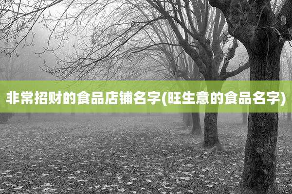 非常招财的食品店铺名字(旺生意的食品名字)
