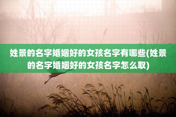 姓景的名字婚姻好的女孩名字有哪些(姓景的名字婚姻好的女孩名字怎么取)