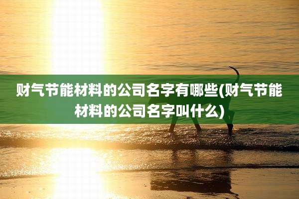 财气节能材料的公司名字有哪些(财气节能材料的公司名字叫什么)