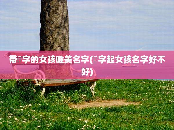 带彧字的女孩唯美名字(彧字起女孩名字好不好)