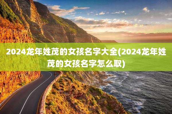 2024龙年姓茂的女孩名字大全(2024龙年姓茂的女孩名字怎么取)
