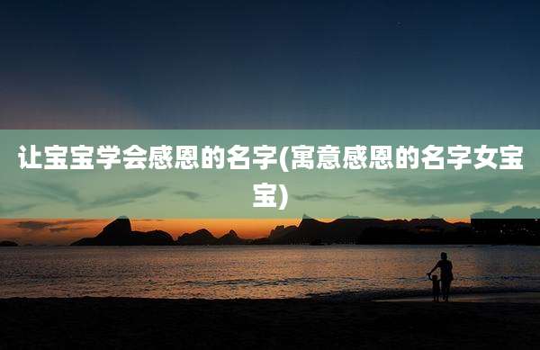 让宝宝学会感恩的名字(寓意感恩的名字女宝宝)