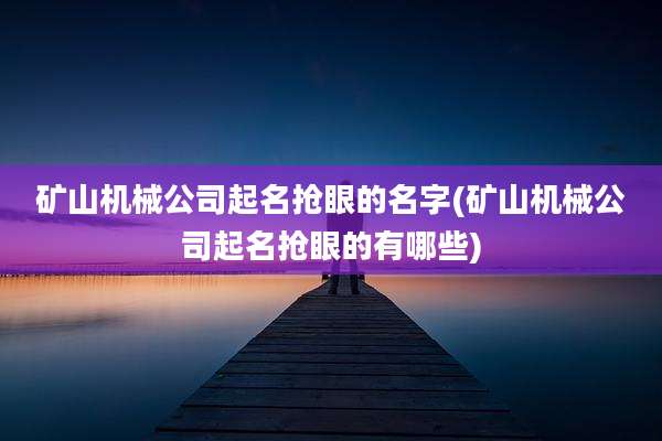 矿山机械公司起名抢眼的名字(矿山机械公司起名抢眼的有哪些)