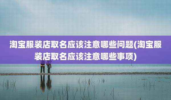 淘宝服装店取名应该注意哪些问题(淘宝服装店取名应该注意哪些事项)