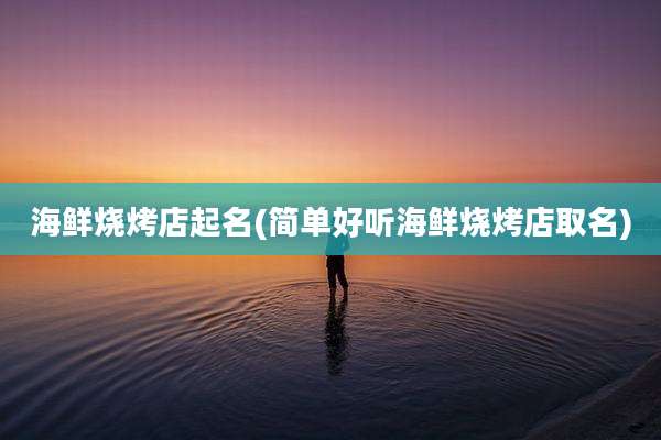 海鲜烧烤店起名(简单好听海鲜烧烤店取名)