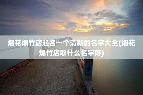 烟花爆竹店起名一个清新的名字大全(烟花爆竹店取什么名字好)