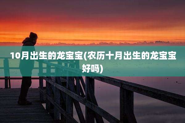 10月出生的龙宝宝(农历十月出生的龙宝宝好吗)